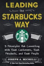 Leading the Starbucks Way: 5 Principles for Connecting with Your Customers, Your Products and Your People