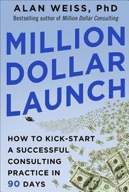 Million Dollar Launch: How to Kick-start a Successful Consulting Practice in 90 Days: How to Kick-start a Successful Consulting Practice in 90 Days
