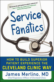 Service Fanatics: How to Build Superior Patient Experience the Cleveland Clinic Way: How to Build Superior Patient Experience the Cleveland Clinic Way