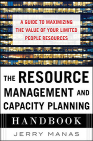 The Resource Management and Capacity Planning Handbook: A Guide to Maximizing the Value of Your Limited People Resources: A Guide to Maximizing the Value of Your Limited People Resources