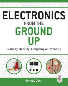 Electronics from the Ground Up: Learn by Hacking, Designing, and Inventing: Learn by Hacking, Designing, and Inventing