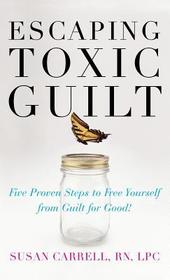 Escaping Toxic Guilt (H/C): Five Proven Steps to Free Yourself from Guilt for Good!