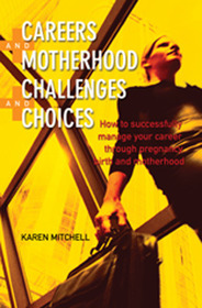 Careers and Motherhood, Challenges and Choices: How to Sucessfully Manage Your Career Through Pregnancy and Motherhood