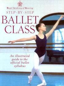 Royal Academy Of Dancing Step By Step Ballet Class: Illustrated Guide to the Official Ballet Syllabus