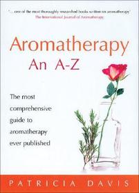 Aromatherapy An A-Z: The most comprehensive guide to aromatherapy ever published