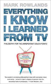 Everything I Know I Learned from TV: Philosophy for the Unrepentant Couch Potato