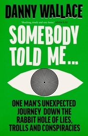 Somebody Told Me: One Man?s Unexpected Journey Down the Rabbit Hole of Lies, Trolls and Conspiracies