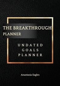 The Breakthrough Planner Business Edition- Undated Goals Planner: Ultimate business planner and life organizer to generate Unprecedented Results, Happ
