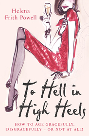 To Hell in High Heels: How to age gracefully, disgracefully - or not at all To Hell in High Heels: How to age gracefully, disgracefully - or not at all