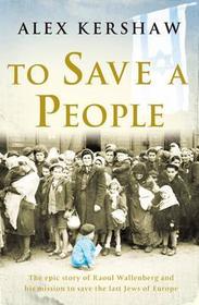 To Save a People: The epic story of Raoul Wallenberg and his mission to save the last Jews of Europe