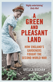 A Green and Pleasant Land: How England?s Gardeners Fought the Second World War