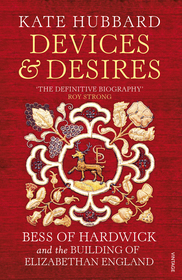 Devices and Desires: Bess of Hardwick and the Building of Elizabethan England Devices and Desires: Bess of Hardwick and the Building of Elizabethan England