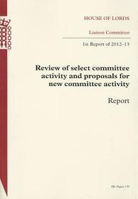 Review Of Select Committee Activity And Proposals For New Committee Activity: 1st Report Of Session 2012-13 Report: House Of Lords Paper 135 Session 2012-13