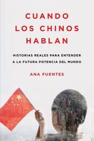 Cuando los Chinos Hablan: Historias Reales Para Entender a la Futura Potencia del Mundo