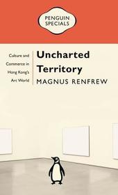 Uncharted Territory: Culture and Commerce in Hong Kong's Art World: Penguin Specials