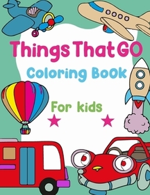 Things That Go Coloring Book For Kids: Easy Fun Coloring Pages Of Cars, Trains, Tractors, Trucks, Busses, Airplanes, Ships, Planes, Submarines Colorin