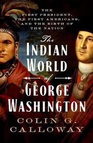 The Indian World of George Washington: The First President, the First Americans, and the Birth of the Nation