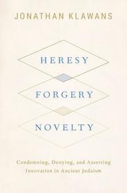 Heresy, Forgery, Novelty: Condemning, Denying, and Asserting Innovation in Ancient Judaism