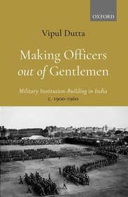 Making Officers out of Gentlemen: Military Institution-Building in India, c. 1900-1960