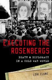 Executing the Rosenbergs: Death and Diplomacy in a Cold War World Executing the Rosenbergs: Death and Diplomacy in a Cold War World