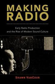 Making Radio: Early Radio Production and the Rise of Modern Sound Culture Making Radio: Early Radio Production and the Rise of Modern Sound Culture