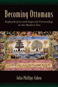 Becoming Ottomans: Sephardi Jews and Imperial Citizenship in the Modern Era