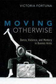 Moving Otherwise: Dance, Violence, and Memory in Buenos Aires Moving Otherwise: Dance, Violence, and Memory in Buenos Aires