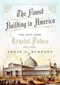 The Finest Building in America: The New York Crystal Palace, 1853-1858 The Finest Building in America: The New York Crystal Palace, 1853-1858