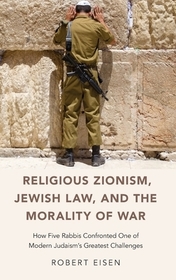 Religious Zionism, Jewish Law, and the Morality of War: How Five Rabbis Confronted One of Modern Judaism's Greatest Challenges