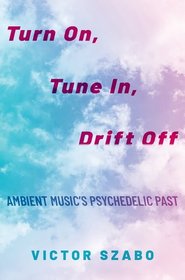 Turn On, Tune In, Drift Off: Ambient Music's Psychedelic Past Turn On, Tune In, Drift Off: Ambient Music's Psychedelic Past