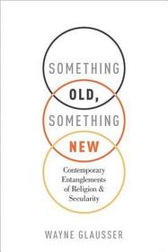 Something Old, Something New: Contemporary Entanglements of Religion and Secularity