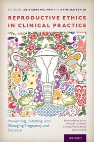 Reproductive Ethics in Clinical Practice: Preventing, Initiating, and Managing Pregnancy and Delivery--Essays Inspired by the MacLean Center for Clinical Medical Ethics Lecture Series