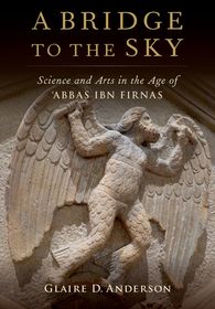 A Bridge to the Sky: The Arts of Science in the Age of 'Abbas Ibn Firnas A Bridge to the Sky: The Arts of Science in the Age of 'Abbas Ibn Firnas