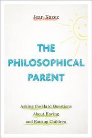 The Philosophical Parent: Asking the Hard Questions About Having and Raising Children