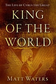 King of the World: The Life of Cyrus the Great