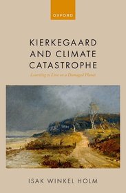 Kierkegaard and Climate Catastrophe: Learning to Live on a Damaged Planet Kierkegaard and Climate Catastrophe: Learning to Live on a Damaged Planet