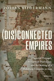 (Dis)connected Empires: Imperial Portugal, Sri Lankan Diplomacy, and the Making of a Habsburg Conquest in Asia (Dis)connected Empires: Imperial Portugal, Sri Lankan Diplomacy, and the Making of a Habsburg Conquest in Asia