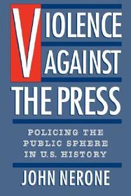Violence Against the Press: Policing the Public Sphere in US History