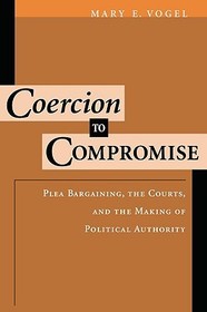 Coercion to Compromise: Plea Bargaining, the Courts, and the Making of Political Authority