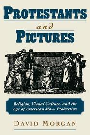 Protestants and Pictures: Religion, Visual Culture, and the Age of American Mass Production Protestants and Pictures: Religion, Visual Culture, and the Age of American Mass Production