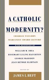 A Catholic Modernity?: Charles Taylor's Marianist Award Lecture, with responses by William M. Shea, Rosemary Luling Haughton, George Marsden, and Jean Bethke Elshtain