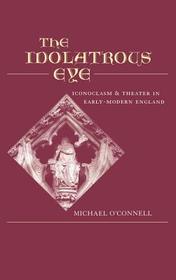 The Idolatrous Eye: Iconoclasm and Theater in Early Modern England