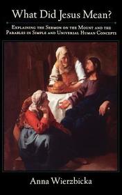 What Did Jesus Mean?: Explaining the Sermon on the Mount and the Parables in Simple and Universal Human Concepts