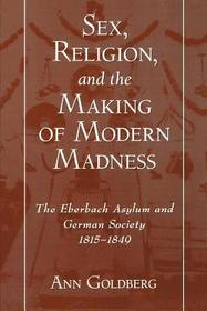 Sex, Religion, and the Making of Modern Madness: The Eberbach Asylum and German Society, 1815-1849