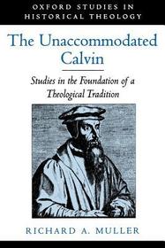 The Unaccommodated Calvin: Studies in the Foundation of a Theological Tradition