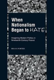 When Nationalism Began to Hate: Imagining Modern Politics in Nineteenth-Century Poland
