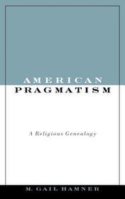 American Pragmatism: A Religious Genealogy American Pragmatism: A Religious Genealogy