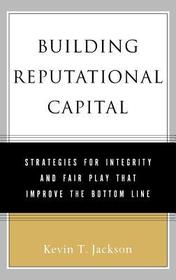 Building Reputational Capital: Strategies for Integrity and Fair Play that Improve the Bottom Line