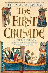 The First Crusade: A New History: The Roots of Conflict between Christianity and Islam