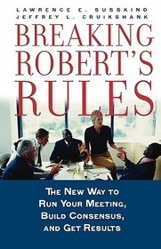 Breaking Robert's Rules: The New Way to Run Your Meeting, Build Consensus, and Get Results Breaking Robert's Rules: The New Way to Run Your Meeting, Build Consensus, and Get Results